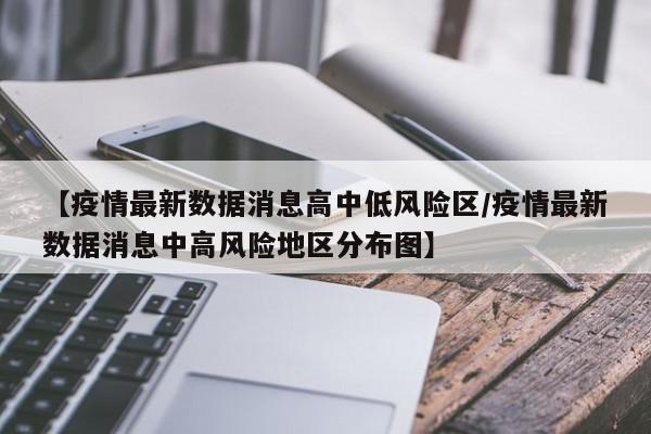 【疫情最新数据消息高中低风险区／疫情最新数据消息中高风险地区分布图】