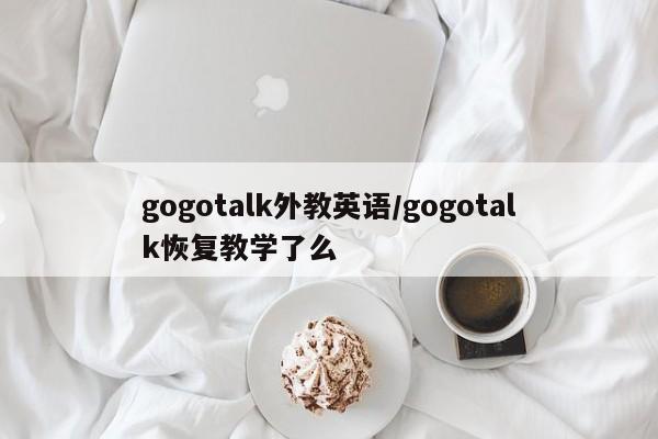 gogotalk外教英语／gogotalk恢复教学了么