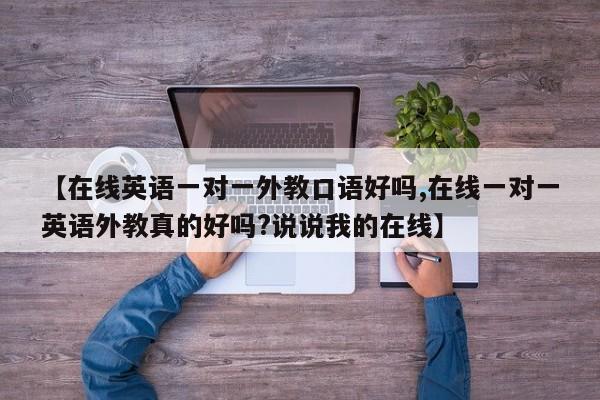 【在线英语一对一外教口语好吗,在线一对一英语外教真的好吗？说说我的在线】