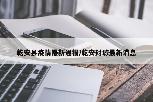 乾安县疫情最新通报／乾安封城最新消息