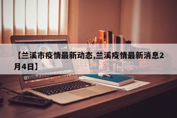 【兰溪市疫情最新动态,兰溪疫情最新消息2月4日】