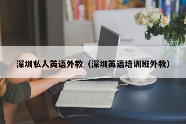 深圳私人英语外教（深圳英语培训班外教）