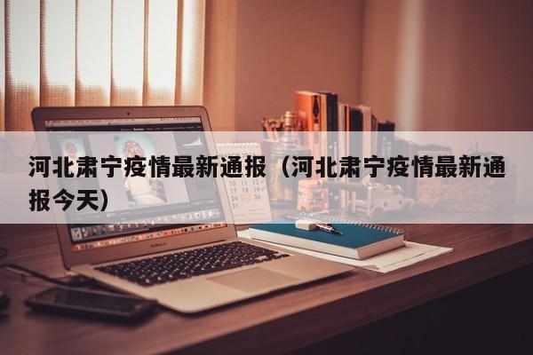 河北肃宁疫情最新通报（河北肃宁疫情最新通报今天）