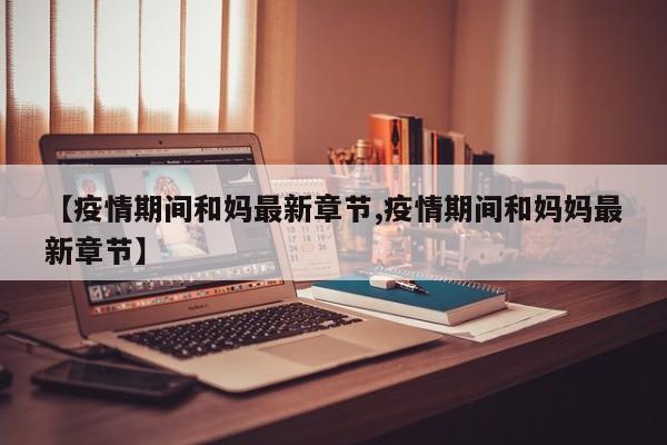 【疫情期间和妈最新章节,疫情期间和妈妈最新章节】
