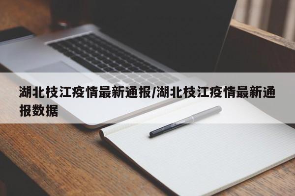 湖北枝江疫情最新通报／湖北枝江疫情最新通报数据