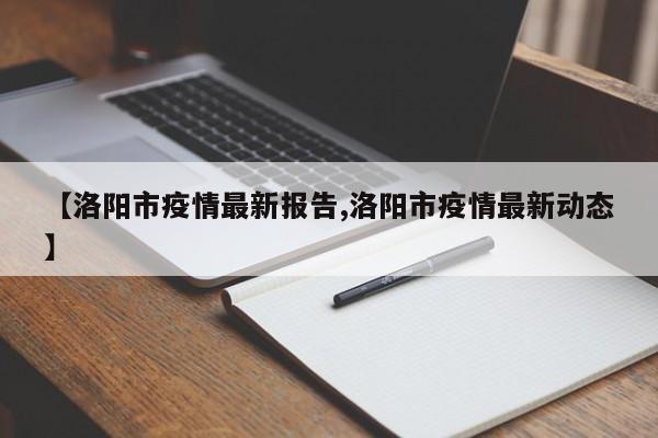 【洛阳市疫情最新报告,洛阳市疫情最新动态】