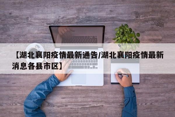 【湖北襄阳疫情最新通告／湖北襄阳疫情最新消息各县市区】