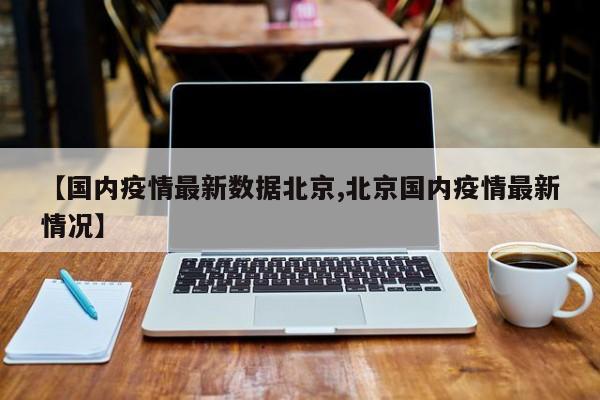 【国内疫情最新数据北京,北京国内疫情最新情况】