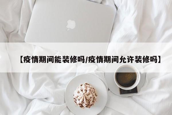 【疫情期间能装修吗／疫情期间允许装修吗】