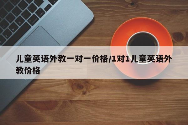 儿童英语外教一对一价格／1对1儿童英语外教价格