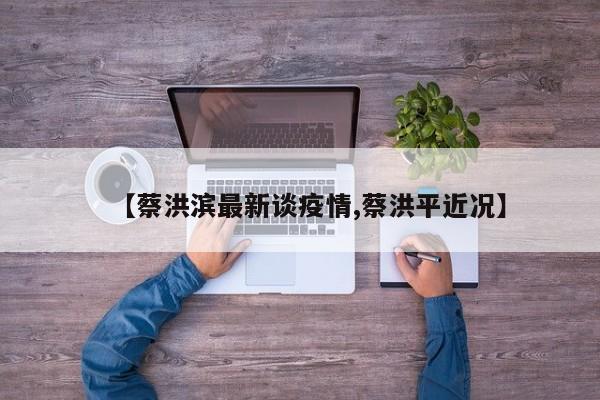 【蔡洪滨最新谈疫情,蔡洪平近况】