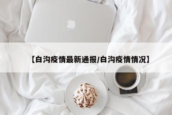 【白沟疫情最新通报／白沟疫情情况】