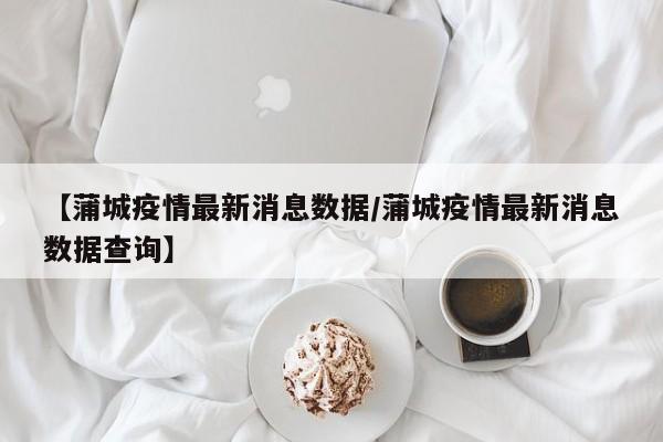 【蒲城疫情最新消息数据／蒲城疫情最新消息数据查询】