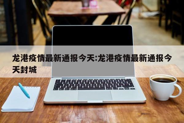 龙港疫情最新通报今天：龙港疫情最新通报今天封城