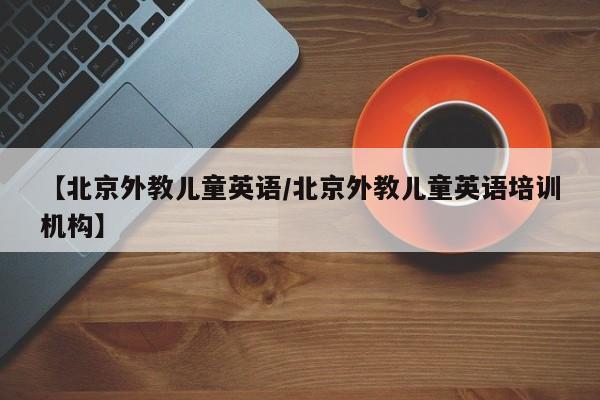 【北京外教儿童英语／北京外教儿童英语培训机构】