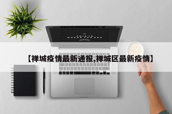 【禅城疫情最新通报,禅城区最新疫情】