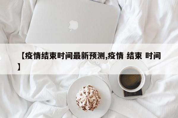 【疫情结束时间最新预测,疫情 结束 时间】