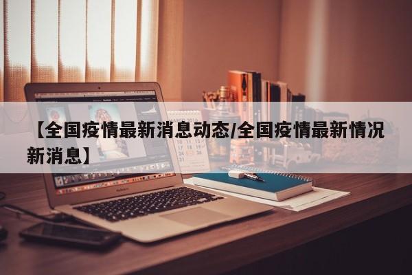 【全国疫情最新消息动态／全国疫情最新情况新消息】