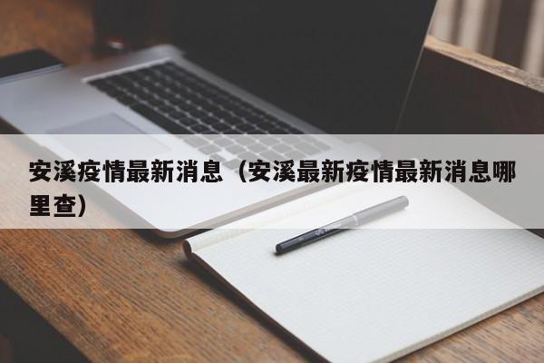 安溪疫情最新消息（安溪最新疫情最新消息哪里查）