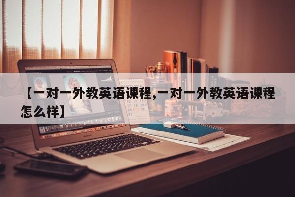 【一对一外教英语课程,一对一外教英语课程怎么样】