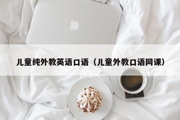 儿童纯外教英语口语（儿童外教口语网课）