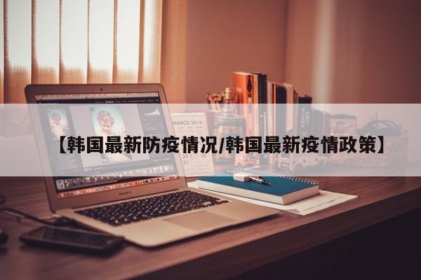 【韩国最新防疫情况／韩国最新疫情政策】
