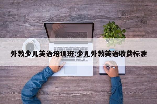 外教少儿英语培训班：少儿外教英语收费标准