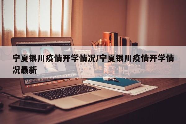 宁夏银川疫情开学情况／宁夏银川疫情开学情况最新
