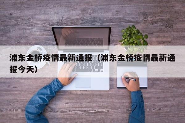 浦东金桥疫情最新通报（浦东金桥疫情最新通报今天）