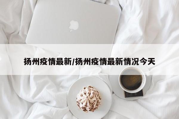 扬州疫情最新／扬州疫情最新情况今天