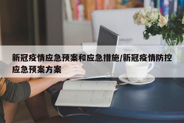 新冠疫情应急预案和应急措施／新冠疫情防控应急预案方案