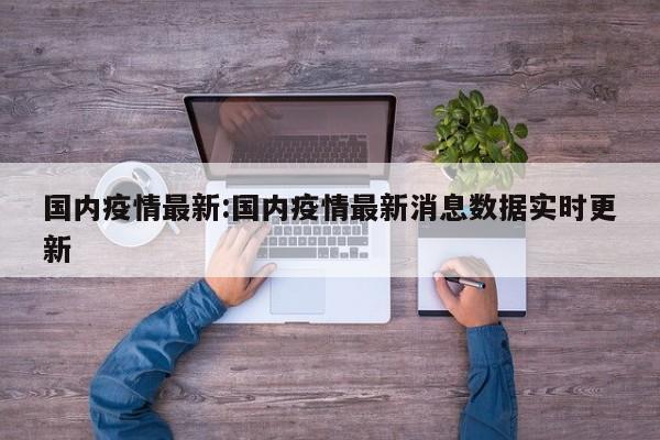 国内疫情最新：国内疫情最新消息数据实时更新