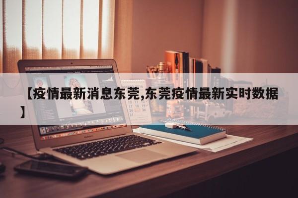 【疫情最新消息东莞,东莞疫情最新实时数据】
