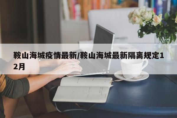 鞍山海城疫情最新／鞍山海城最新隔离规定12月