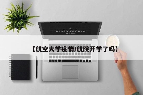 【航空大学疫情／航院开学了吗】