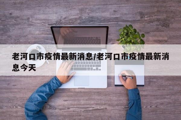 老河口市疫情最新消息／老河口市疫情最新消息今天