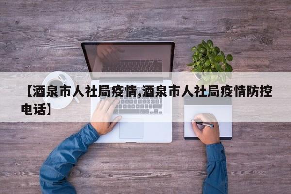 【酒泉市人社局疫情,酒泉市人社局疫情防控电话】