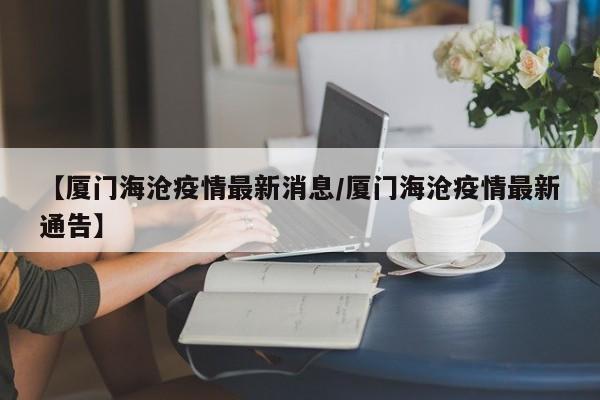 【厦门海沧疫情最新消息／厦门海沧疫情最新通告】
