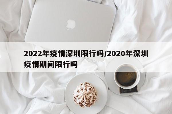 2022年疫情深圳限行吗／2020年深圳疫情期间限行吗