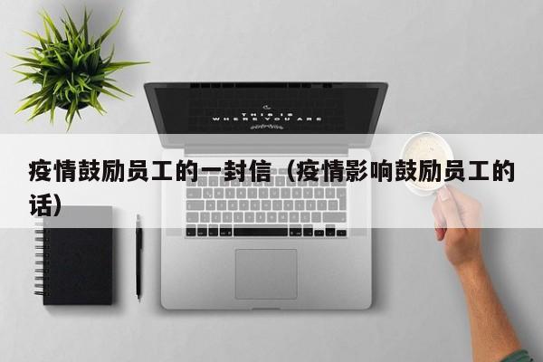 疫情鼓励员工的一封信（疫情影响鼓励员工的话）