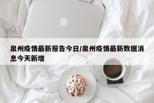 泉州疫情最新报告今日／泉州疫情最新数据消息今天新增