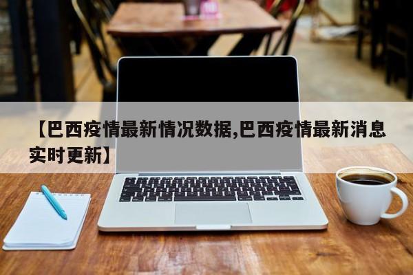 【巴西疫情最新情况数据,巴西疫情最新消息实时更新】