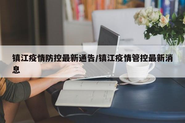 镇江疫情防控最新通告／镇江疫情管控最新消息