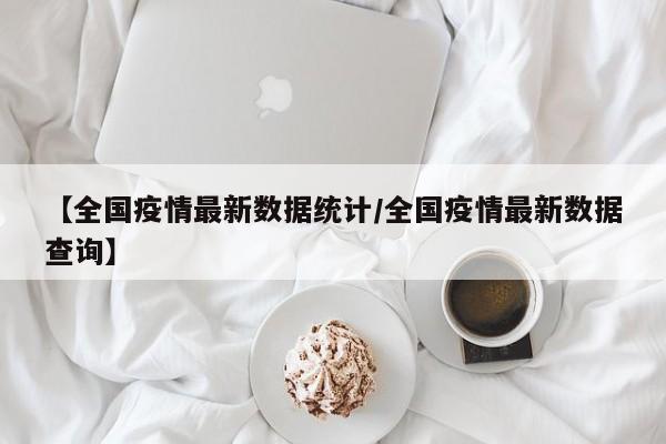 【全国疫情最新数据统计／全国疫情最新数据查询】