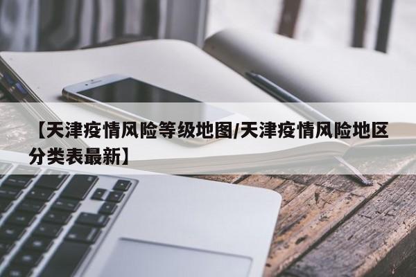 【天津疫情风险等级地图／天津疫情风险地区分类表最新】