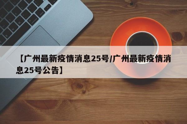 【广州最新疫情消息25号／广州最新疫情消息25号公告】
