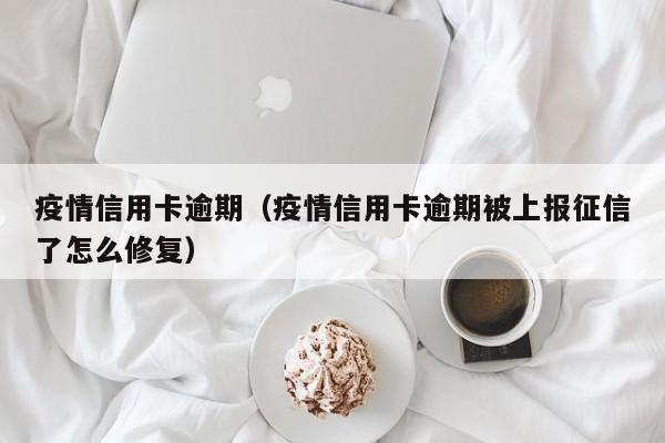 疫情信用卡逾期（疫情信用卡逾期被上报征信了怎么修复）