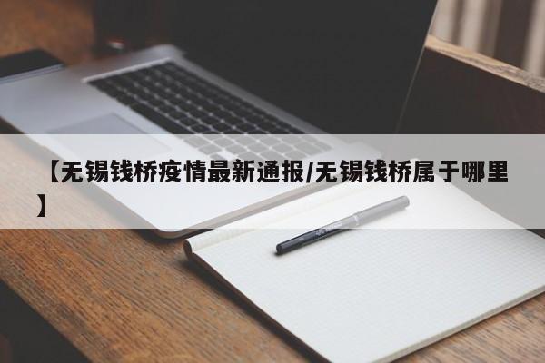 【无锡钱桥疫情最新通报／无锡钱桥属于哪里】