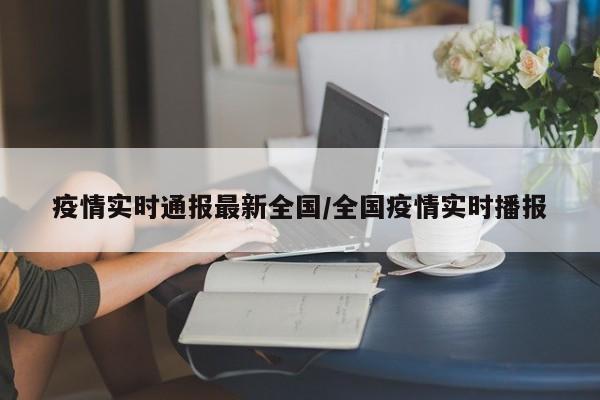 疫情实时通报最新全国／全国疫情实时播报