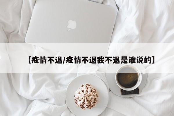 【疫情不退／疫情不退我不退是谁说的】